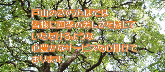 戸山のさくらんぼでは、皆様に四季の美しさを
							感じていただけるような心豊かなサービスを心掛けております